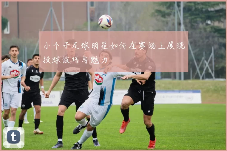 小个子足球明星如何在赛场上展现投球技巧与魅力