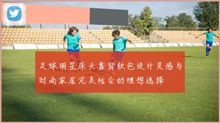 足球明星床头靠背软包设计灵感与时尚家居完美结合的理想选择
