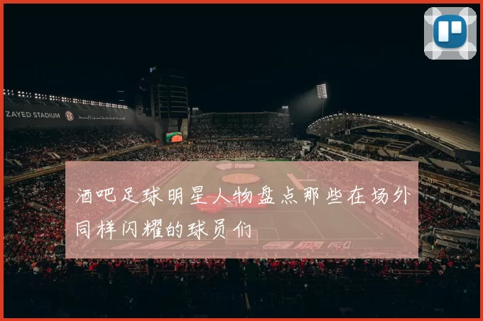 酒吧足球明星人物盘点那些在场外同样闪耀的球员们