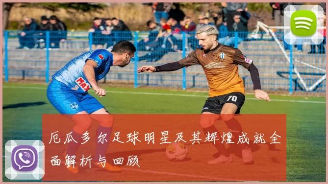 厄瓜多尔足球明星及其辉煌成就全面解析与回顾