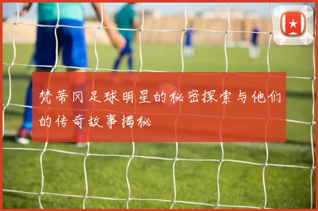 梵蒂冈足球明星的秘密探索与他们的传奇故事揭秘