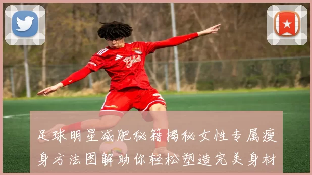 足球明星减肥秘籍揭秘女性专属瘦身方法图解助你轻松塑造完美身材