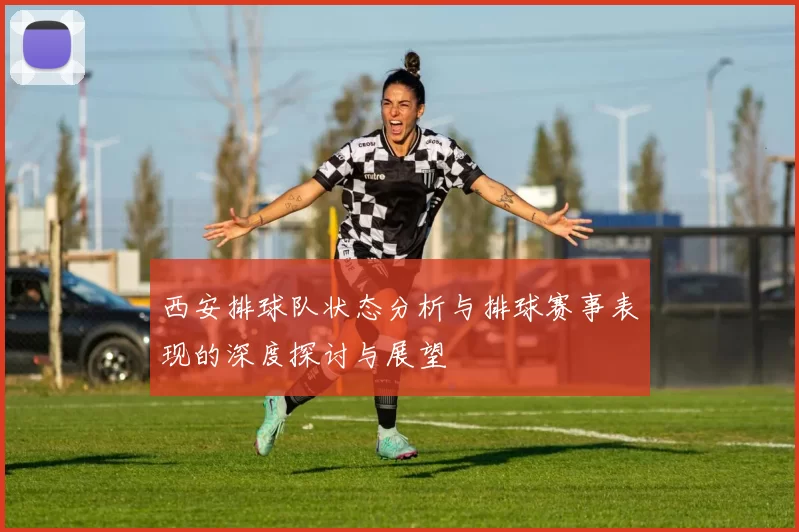 西安排球队状态分析与排球赛事表现的深度探讨与展望