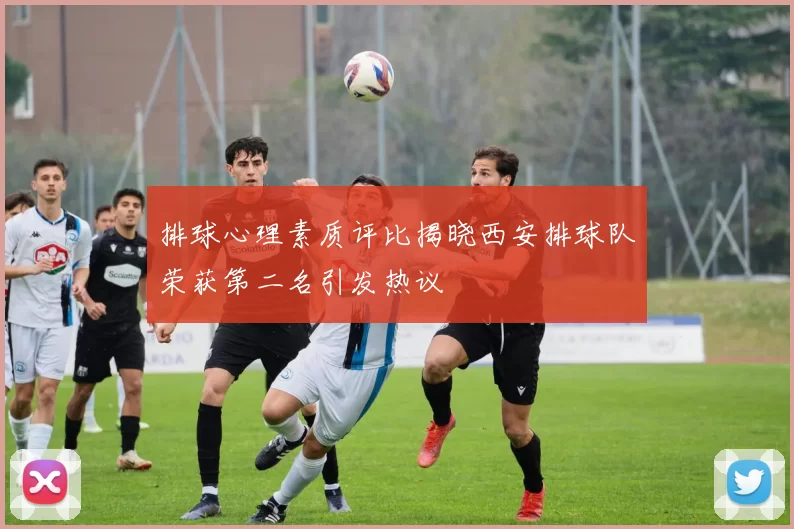 排球心理素质评比揭晓西安排球队荣获第二名引发热议