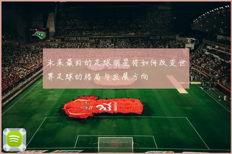 未来最好的足球明星将如何改变世界足球的格局与发展方向