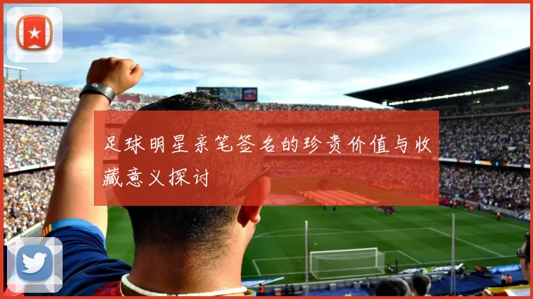 足球明星亲笔签名的珍贵价值与收藏意义探讨