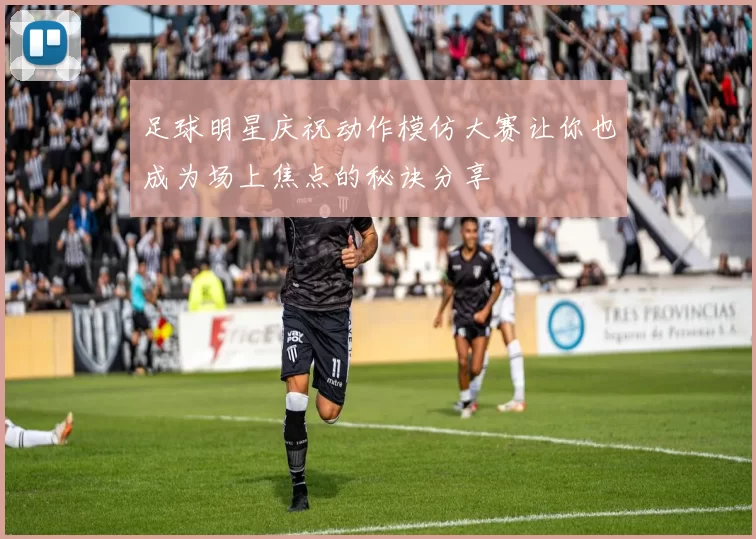 足球明星庆祝动作模仿大赛让你也成为场上焦点的秘诀分享