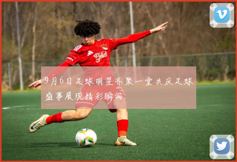9月6日足球明星齐聚一堂共庆足球盛事展现精彩瞬间