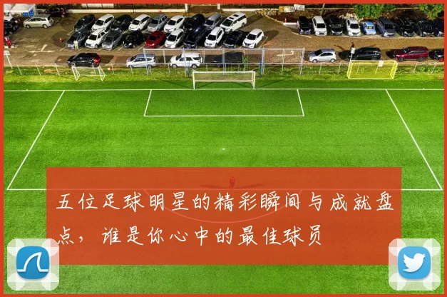 五位足球明星的精彩瞬间与成就盘点，谁是你心中的最佳球员