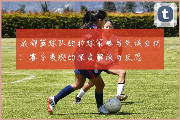 成都篮球队的控球策略与失误分析：赛季表现的深度解读与反思