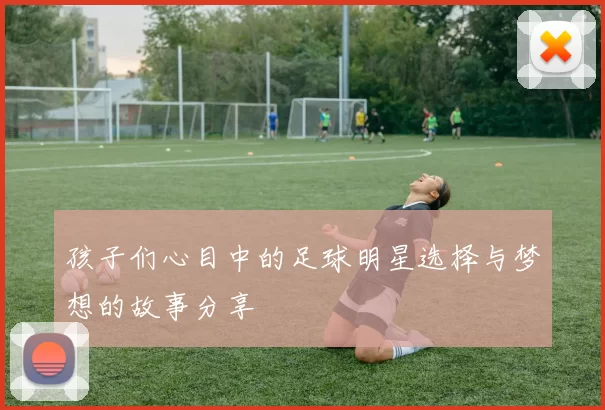 孩子们心目中的足球明星选择与梦想的故事分享
