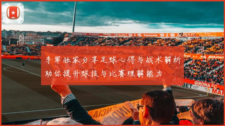 李军独家分享足球心得与战术解析助你提升球技与比赛理解能力