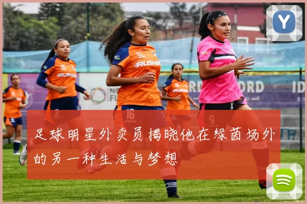 足球明星外卖员揭晓他在绿茵场外的另一种生活与梦想