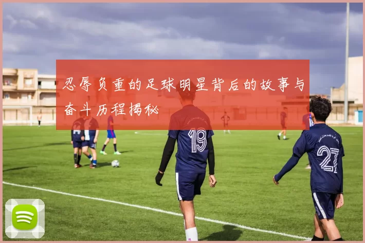 忍辱负重的足球明星背后的故事与奋斗历程揭秘