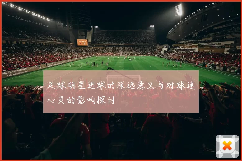 足球明星进球的深远意义与对球迷心灵的影响探讨