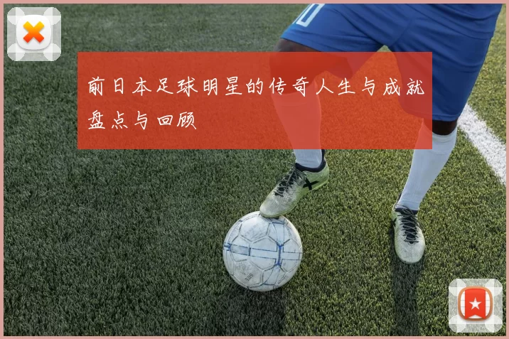 前日本足球明星的传奇人生与成就盘点与回顾