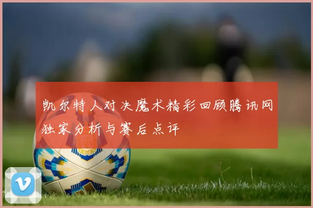 凯尔特人对决魔术精彩回顾腾讯网独家分析与赛后点评