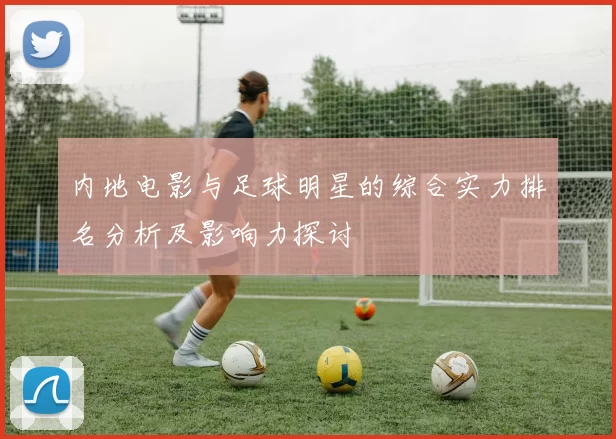 内地电影与足球明星的综合实力排名分析及影响力探讨