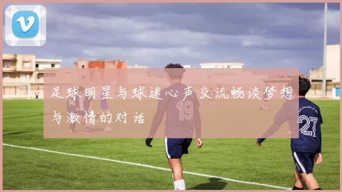 足球明星与球迷心声交流畅谈梦想与激情的对话