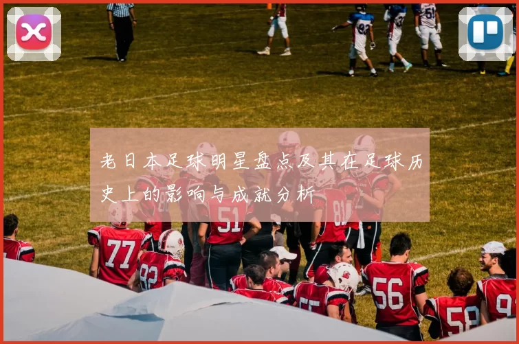 老日本足球明星盘点及其在足球历史上的影响与成就分析