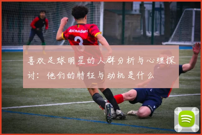 喜欢足球明星的人群分析与心理探讨：他们的特征与动机是什么