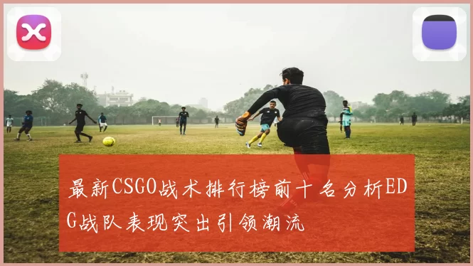 最新CSGO战术排行榜前十名分析EDG战队表现突出引领潮流