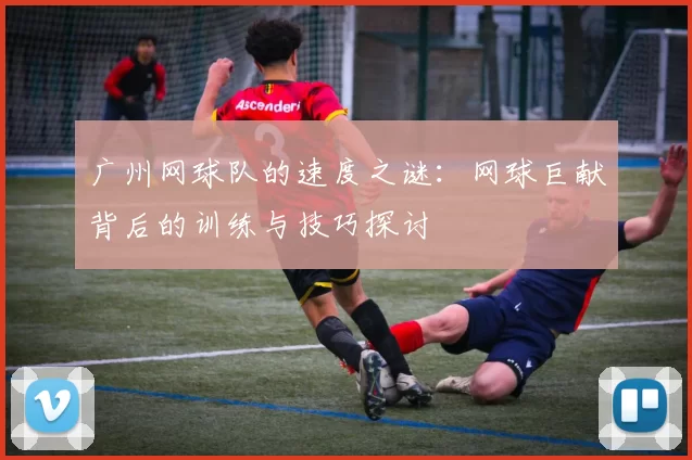 广州网球队的速度之谜：网球巨献背后的训练与技巧探讨