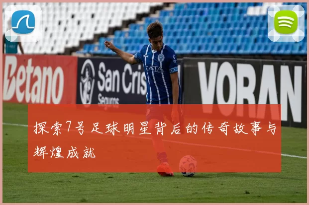 探索7号足球明星背后的传奇故事与辉煌成就