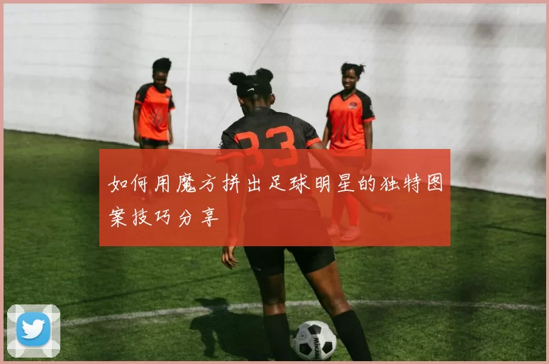如何用魔方拼出足球明星的独特图案技巧分享