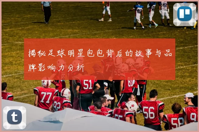 揭秘足球明星包包背后的故事与品牌影响力分析