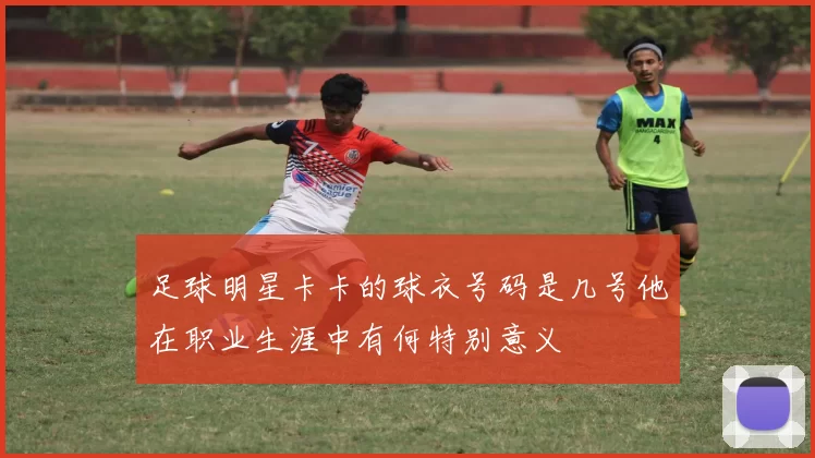 足球明星卡卡的球衣号码是几号他在职业生涯中有何特别意义