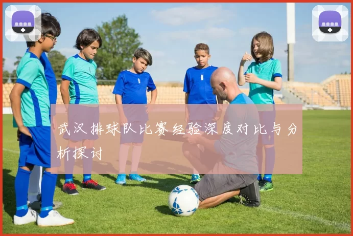 武汉排球队比赛经验深度对比与分析探讨