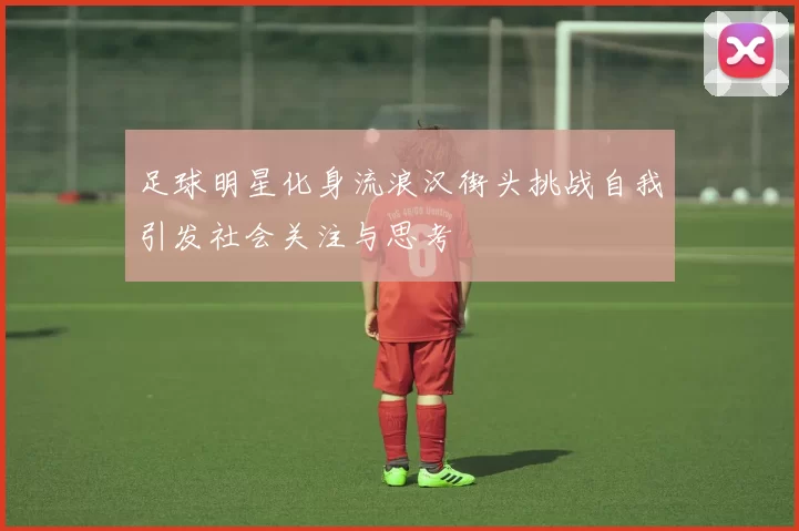 足球明星化身流浪汉街头挑战自我引发社会关注与思考