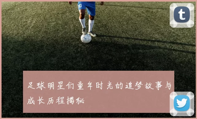 足球明星们童年时光的追梦故事与成长历程揭秘