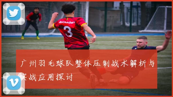 广州羽毛球队整体压制战术解析与实战应用探讨
