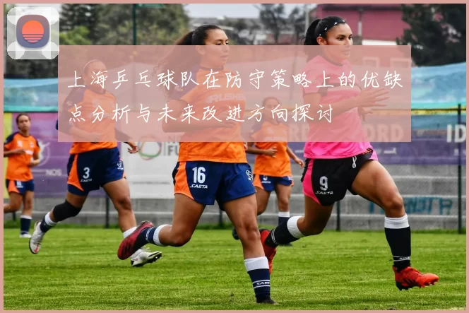 上海乒乓球队在防守策略上的优缺点分析与未来改进方向探讨