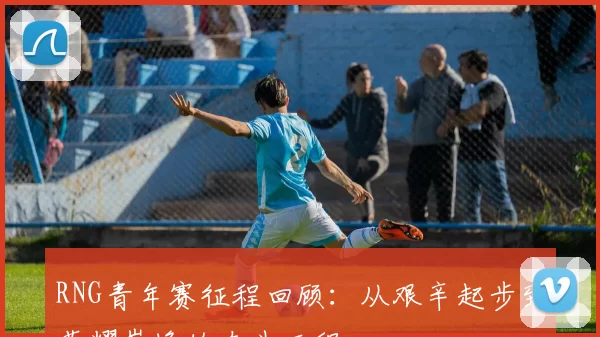 RNG青年赛征程回顾：从艰辛起步到荣耀巅峰的奋斗历程