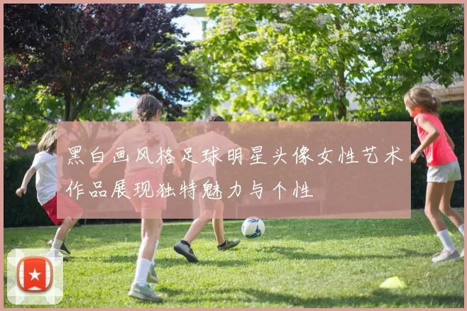 黑白画风格足球明星头像女性艺术作品展现独特魅力与个性