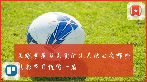 足球明星与美食的完美结合有哪些精彩节目值得一看