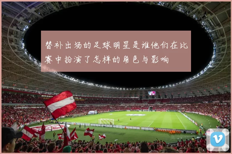 替补出场的足球明星是谁他们在比赛中扮演了怎样的角色与影响