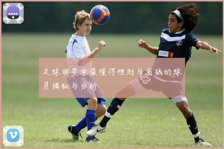 足球明星中最懂得理财与省钱的球员揭秘与分析