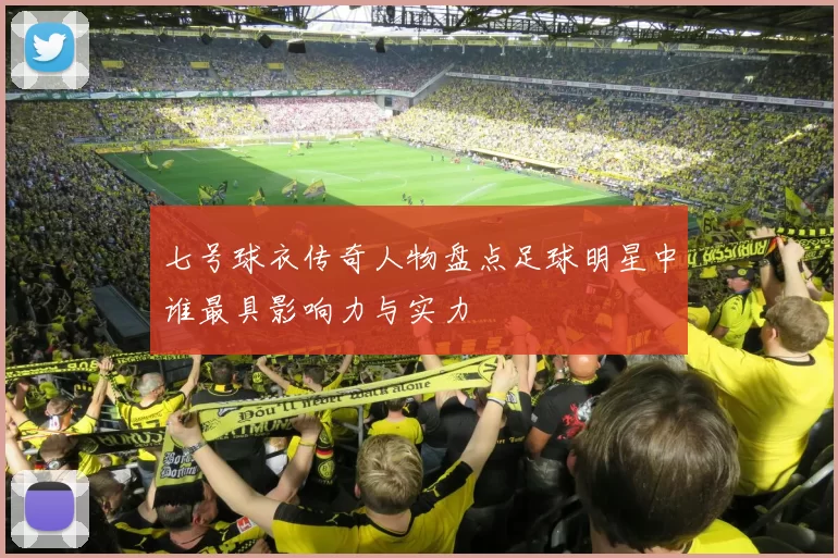七号球衣传奇人物盘点足球明星中谁最具影响力与实力