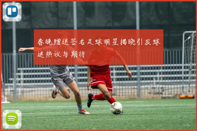 春晚赠送签名足球明星揭晓引发球迷热议与期待