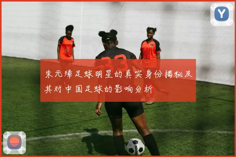 朱元璋足球明星的真实身份揭秘及其对中国足球的影响分析