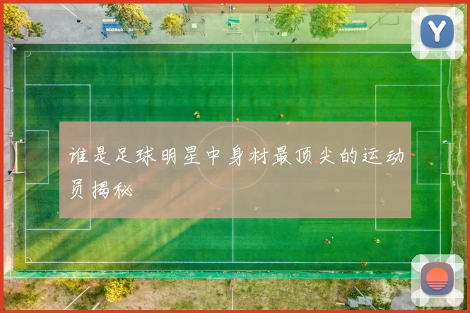 谁是足球明星中身材最顶尖的运动员揭秘