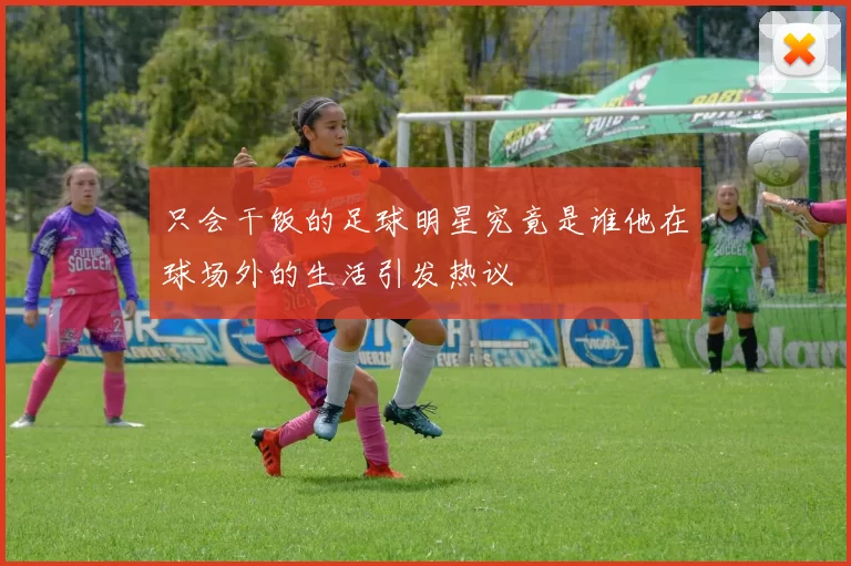 只会干饭的足球明星究竟是谁他在球场外的生活引发热议