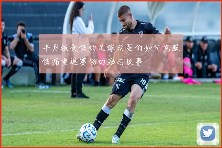 半月板受伤的足球明星们如何克服伤痛重返赛场的励志故事