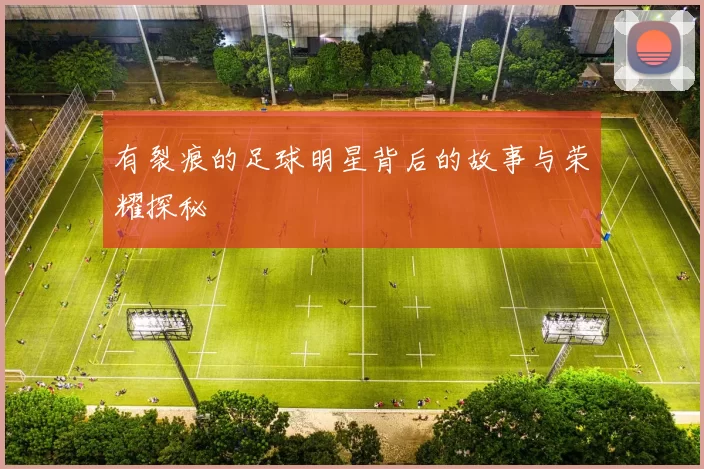 有裂痕的足球明星背后的故事与荣耀探秘