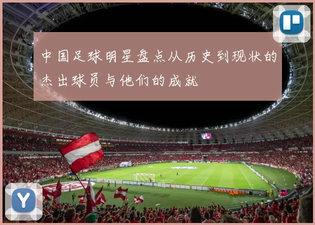 中国足球明星盘点从历史到现状的杰出球员与他们的成就