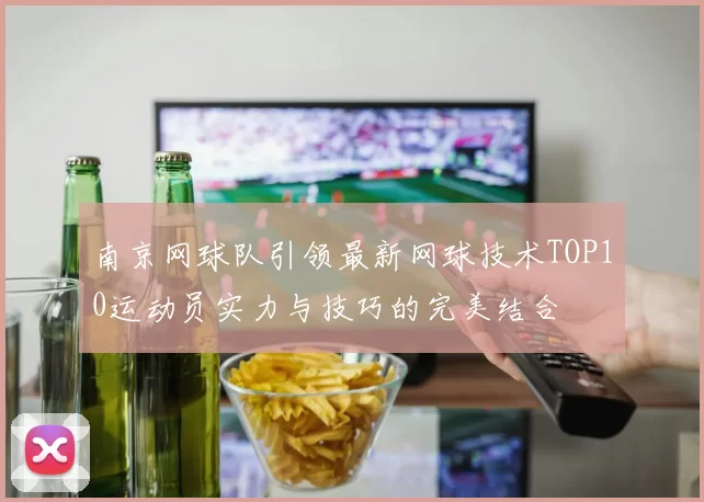 南京网球队引领最新网球技术TOP10运动员实力与技巧的完美结合